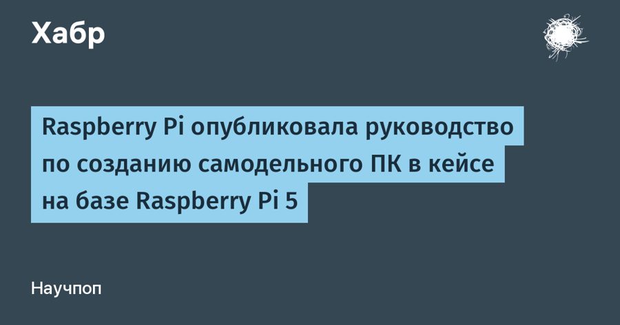 Raspberry Pi научила собирать «кибердеку» на базе Raspberry Pi 5 — от выбора процессора до блока питания