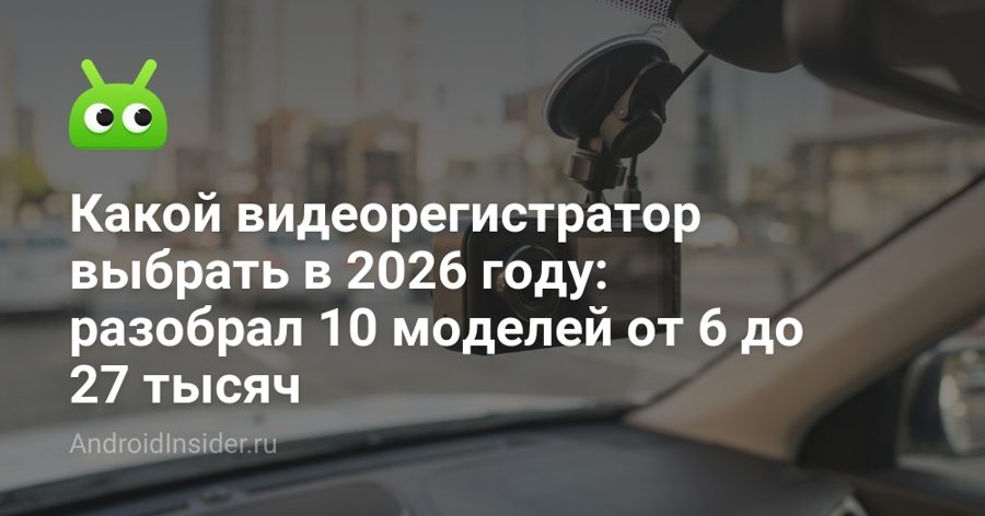 Видеорегистраторы за 6–27 тысяч рублей: разбор десяти моделей и ответ на вопрос о переплате